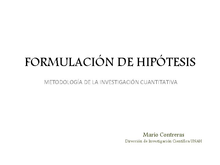 FORMULACIÓN DE HIPÓTESIS METODOLOGÍA DE LA INVESTIGACIÓN CUANTITATIVA Mario Contreras Dirección de Investigación Científica