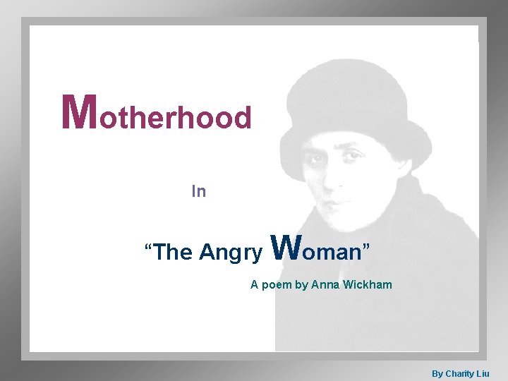 Motherhood In “The Angry Woman” A poem by Anna Wickham By Charity Liu 