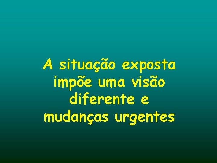 A situação exposta impõe uma visão diferente e mudanças urgentes 