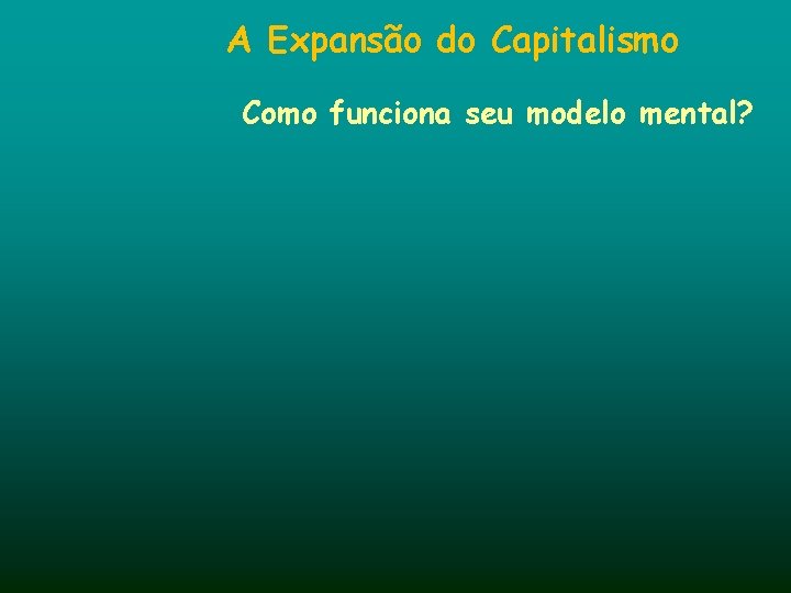 A Expansão do Capitalismo Como funciona seu modelo mental? 