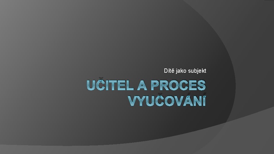 Dítě jako subjekt UČITEL A PROCES VYUČOVÁNÍ 