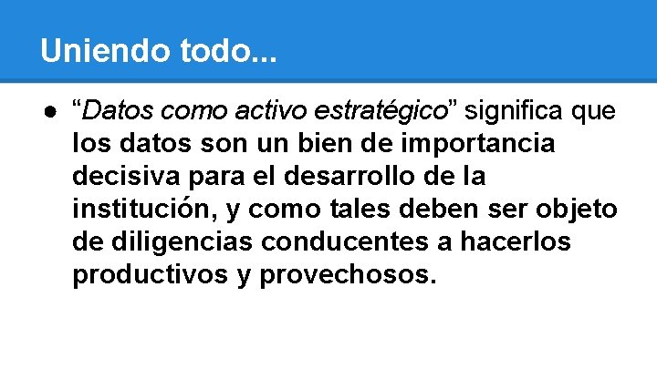 Uniendo todo. . . ● “Datos como activo estratégico” significa que los datos son