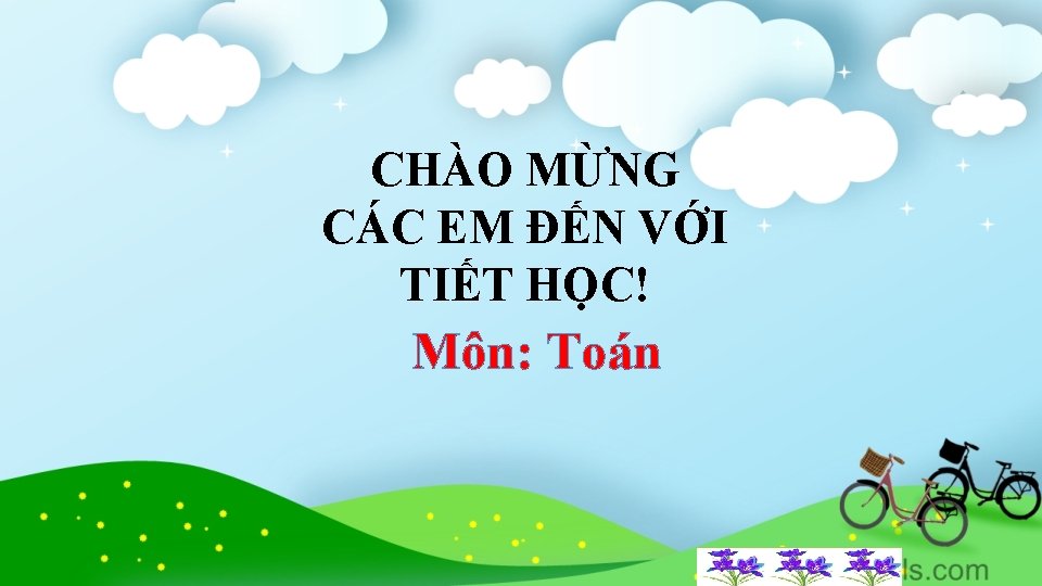 CHÀO MỪNG CÁC EM ĐẾN VỚI TIẾT HỌC! Môn: Toán 