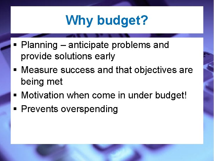 Why budget? § Planning – anticipate problems and provide solutions early § Measure success
