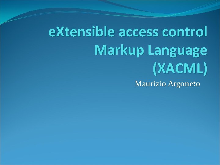 e. Xtensible access control Markup Language (XACML) Maurizio Argoneto 