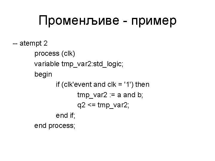 Променљиве - пример -- atempt 2 process (clk) variable tmp_var 2: std_logic; begin if