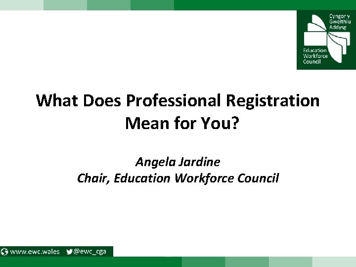 What Does Professional Registration Mean for You? Angela Jardine Chair, Education Workforce Council 