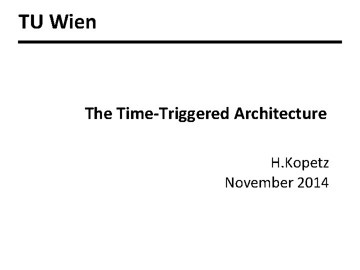 TU Wien The Time-Triggered Architecture H. Kopetz November 2014 