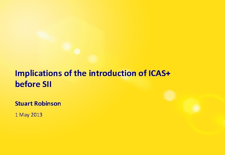 Implications of the introduction of ICAS+ before SII Stuart Robinson 1 May 2013 