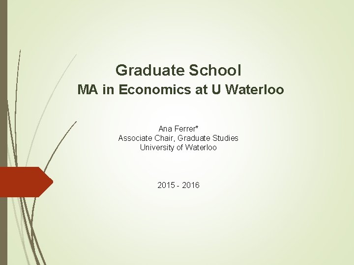 Graduate School MA in Economics at U Waterloo Ana Ferrer* Associate Chair, Graduate Studies Graduate School MA in Economics at U Waterloo Ana Ferrer* Associate Chair, Graduate Studies