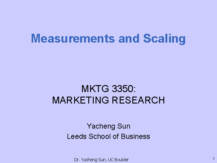 Measurements and Scaling MKTG 3350: MARKETING RESEARCH Yacheng Sun Leeds School of Business Dr.