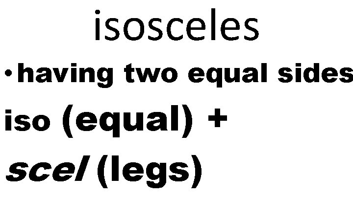 isosceles • having two equal sides (equal) + scel (legs) iso 