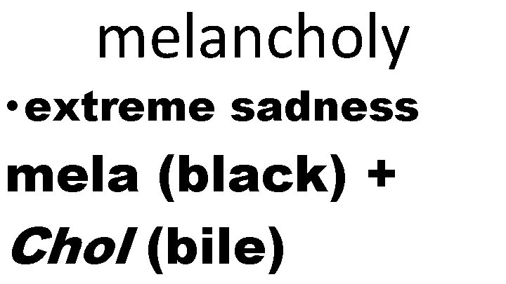 melancholy • extreme sadness mela (black) + Chol (bile) 