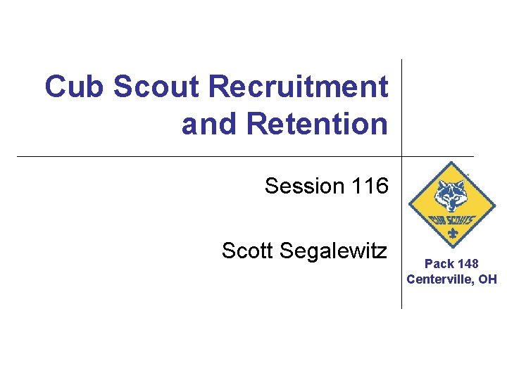 Cub Scout Recruitment and Retention Session 116 Scott Segalewitz Pack 148 Centerville, OH 