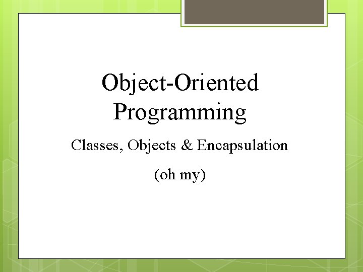 Object-Oriented Programming Classes, Objects & Encapsulation (oh my) 