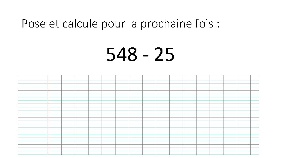 Pose et calcule pour la prochaine fois : 548 - 25 