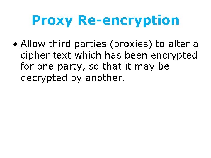 Proxy Re-encryption • Allow third parties (proxies) to alter a cipher text which has