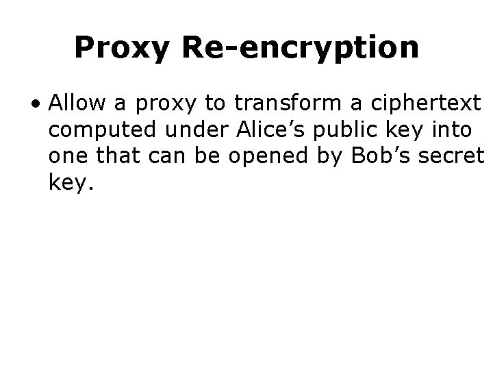 Proxy Re-encryption • Allow a proxy to transform a ciphertext computed under Alice’s public