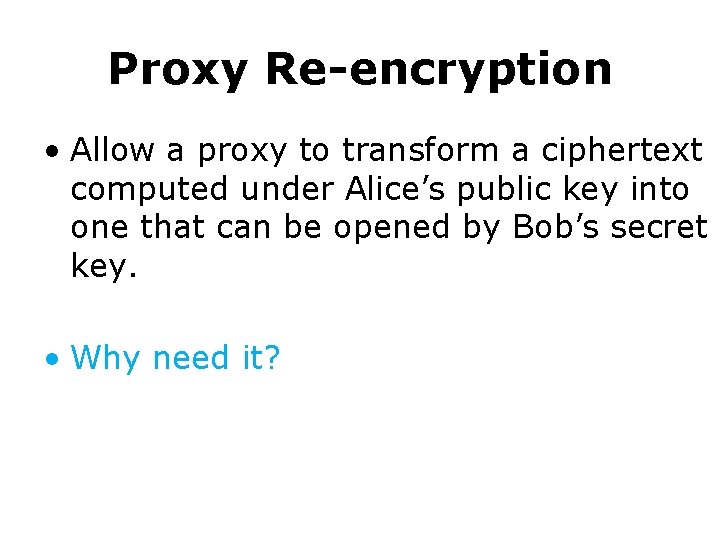Proxy Re-encryption • Allow a proxy to transform a ciphertext computed under Alice’s public