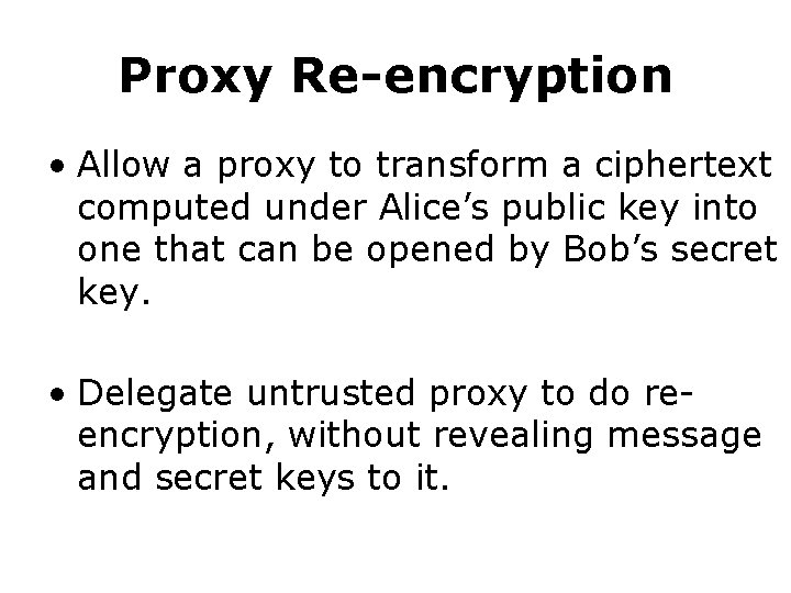 Proxy Re-encryption • Allow a proxy to transform a ciphertext computed under Alice’s public