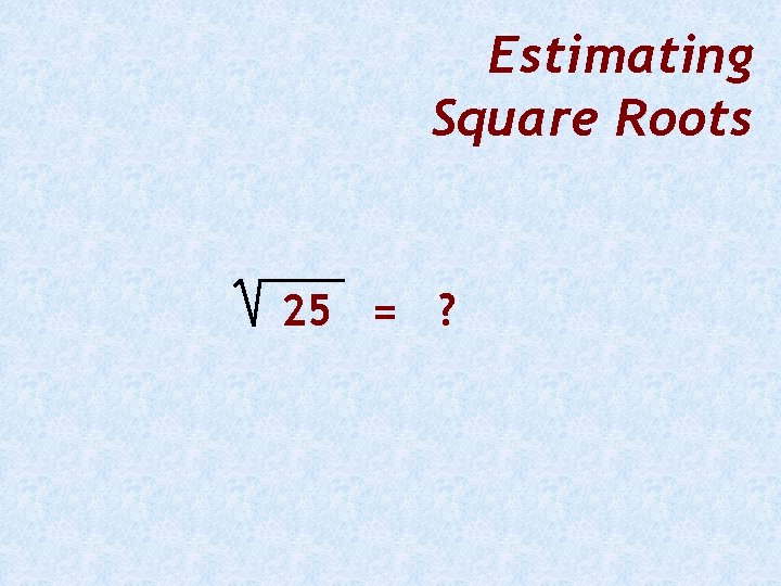 Estimating Square Roots 25 = ? 