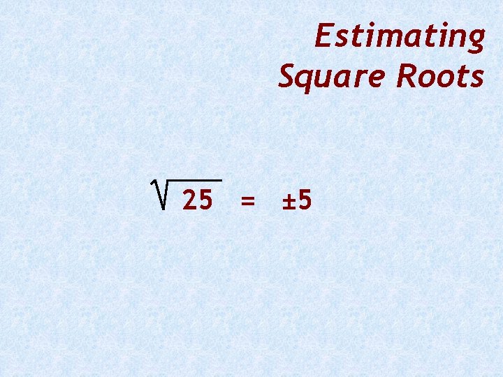 Estimating Square Roots 25 = ± 5 