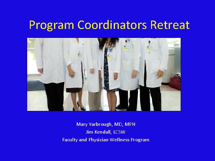 Program Coordinators Retreat Mary Yarbrough, MD, MPH Jim Kendall, LCSW Faculty and Physician Wellness