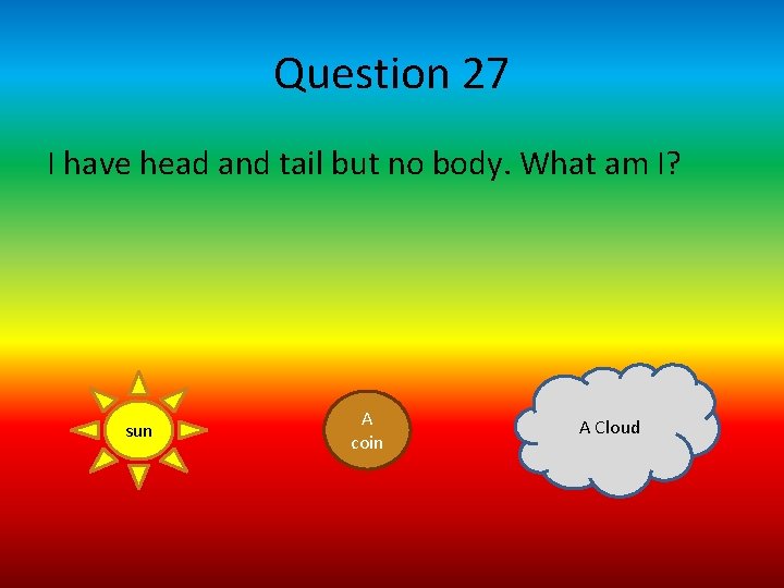 Question 27 I have head and tail but no body. What am I? sun