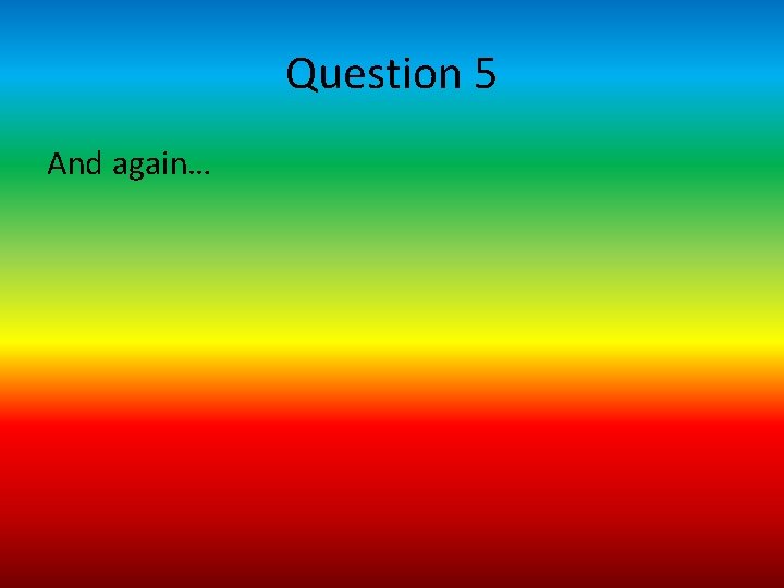 Question 5 And again… 