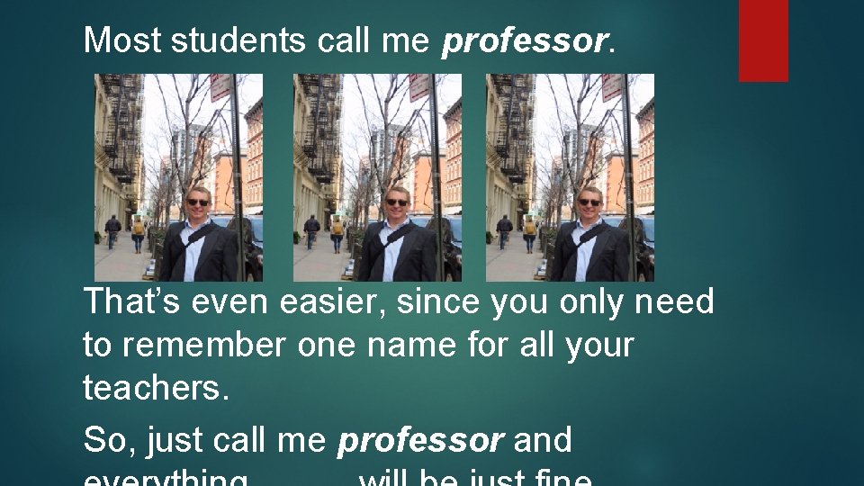 Most students call me professor. That’s even easier, since you only need to remember