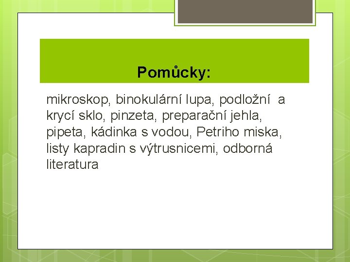 Pomůcky: mikroskop, binokulární lupa, podložní a krycí sklo, pinzeta, preparační jehla, pipeta, kádinka s