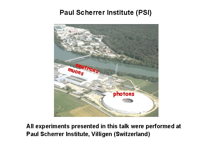 Paul Scherrer Institute (PSI) neut rons muo ns photons All experiments presented in this