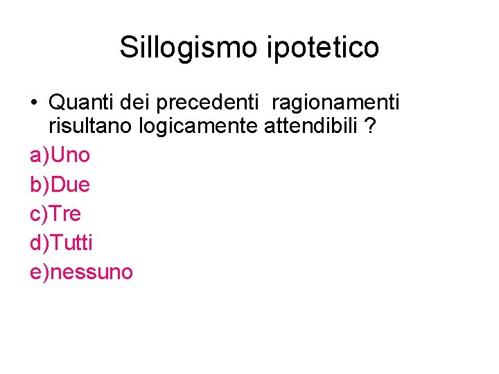 Sillogismo ipotetico • Quanti dei precedenti ragionamenti risultano logicamente attendibili ? a)Uno b)Due c)Tre