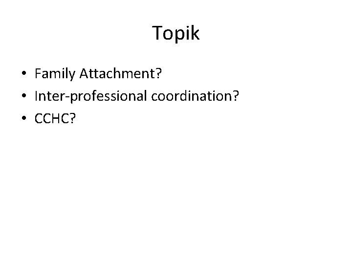 Topik • Family Attachment? • Inter-professional coordination? • CCHC? Topik • Family Attachment? • Inter-professional coordination? • CCHC?