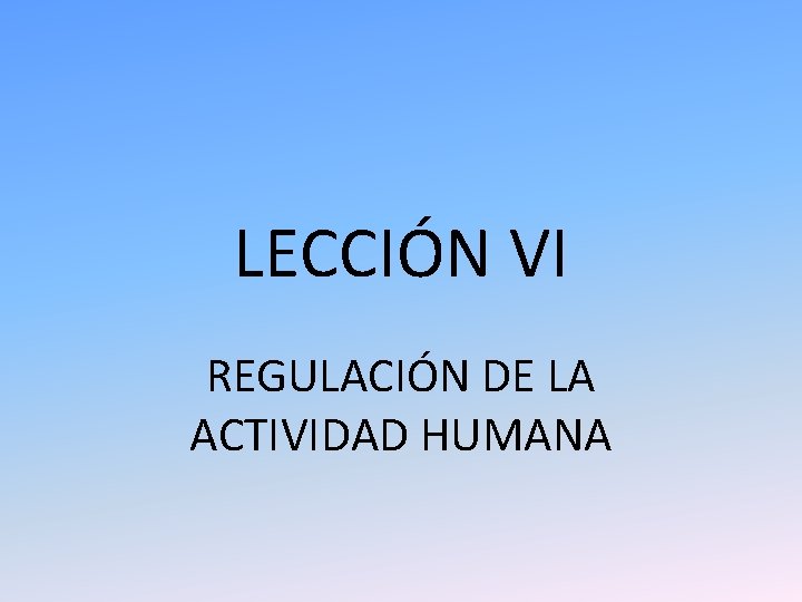 LECCIÓN VI REGULACIÓN DE LA ACTIVIDAD HUMANA LECCIÓN VI REGULACIÓN DE LA ACTIVIDAD HUMANA