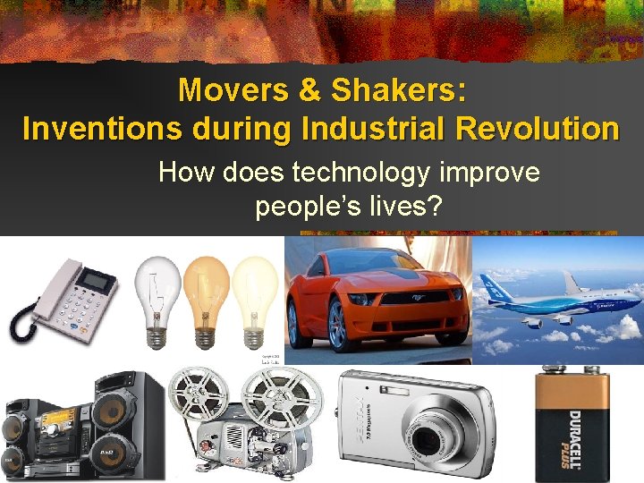Movers & Shakers: Inventions during Industrial Revolution How does technology improve people’s lives? 