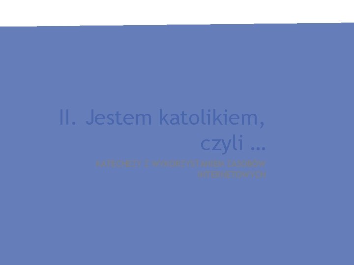 II. Jestem katolikiem, czyli … KATECHEZY Z WYKORZYSTANIEM ZASOBÓW INTERNETOWYCH 