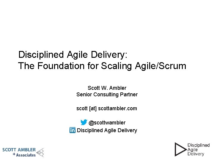 Disciplined Agile Delivery: The Foundation for Scaling Agile/Scrum Scott W. Ambler Senior Consulting Partner