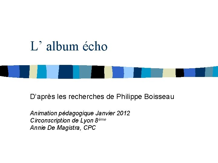 L’ album écho D’après les recherches de Philippe Boisseau Animation pédagogique Janvier 2012 Circonscription