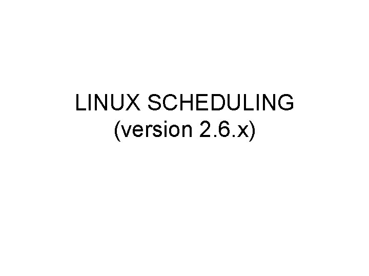 LINUX SCHEDULING (version 2. 6. x) 