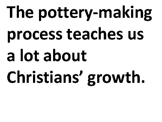 The pottery-making process teaches us a lot about Christians’ growth. 