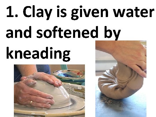 1. Clay is given water and softened by kneading 