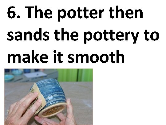 6. The potter then sands the pottery to make it smooth 