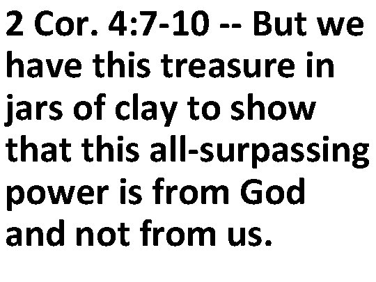 2 Cor. 4: 7 -10 -- But we have this treasure in jars of