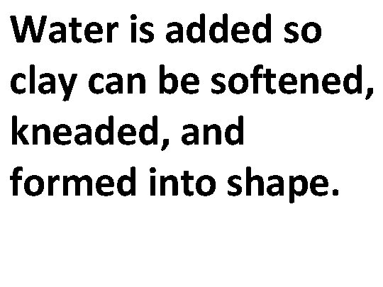 Water is added so clay can be softened, kneaded, and formed into shape. 