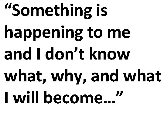 “Something is happening to me and I don’t know what, why, and what I