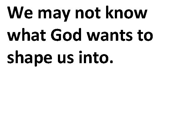 We may not know what God wants to shape us into. 