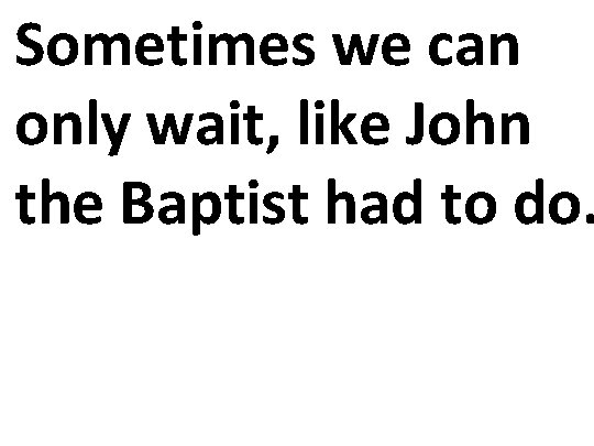 Sometimes we can only wait, like John the Baptist had to do. 