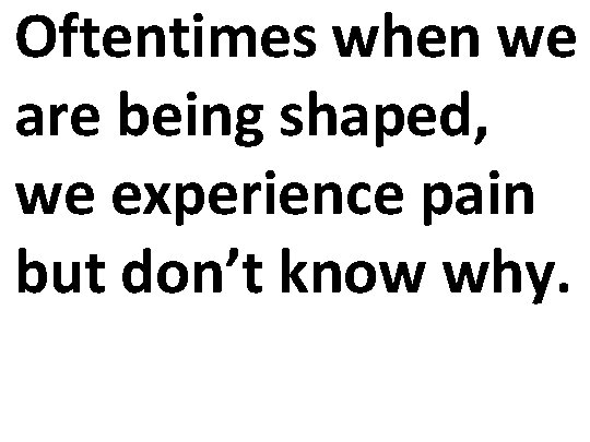 Oftentimes when we are being shaped, we experience pain but don’t know why. 