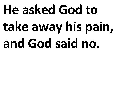 He asked God to take away his pain, and God said no. 